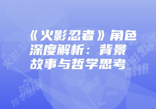 《火影忍者》角色深度解析：背景故事与哲学思考