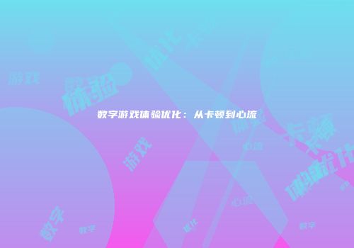 数字游戏体验优化：从卡顿到心流