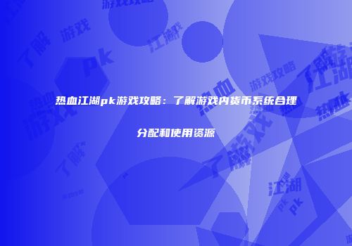 热血江湖pk游戏攻略：了解游戏内货币系统合理分配和使用资源