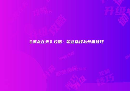 《御龙在天》攻略：职业选择与升级技巧