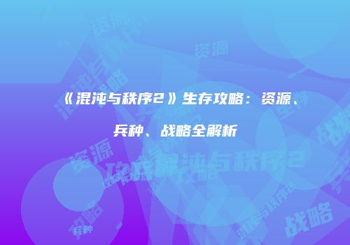 《混沌与秩序2》生存攻略：资源、兵种、战略全解析
