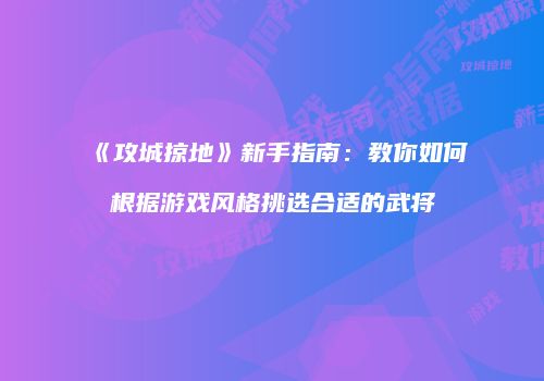 《攻城掠地》新手指南：教你如何根据游戏风格挑选合适的武将