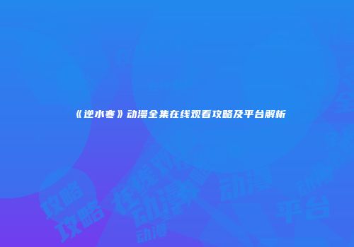 《逆水寒》动漫全集在线观看攻略及平台解析
