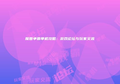 魔兽争霸单机攻略：游戏论坛与玩家交流