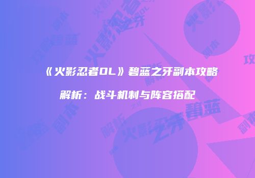 《火影忍者OL》碧蓝之牙副本攻略解析：战斗机制与阵容搭配