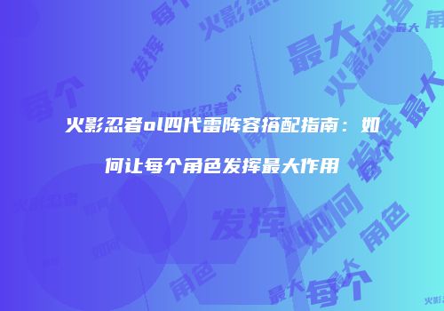火影忍者ol四代雷阵容搭配指南:如何让每个角色发挥最大作用