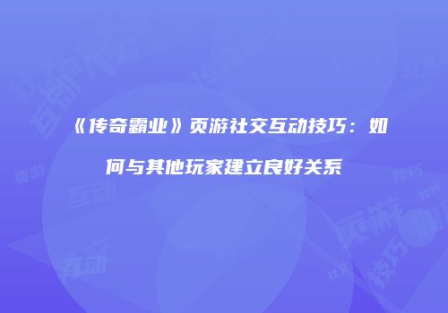 《传奇霸业》页游社交互动技巧：如何与其他玩家建立良好关系