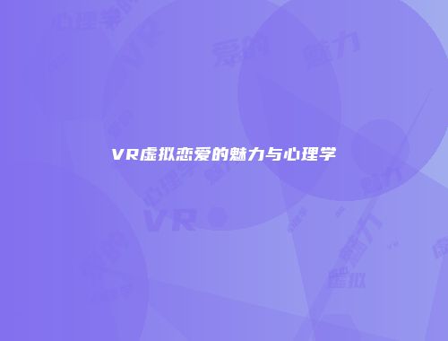 VR虚拟恋爱的魅力与心理学