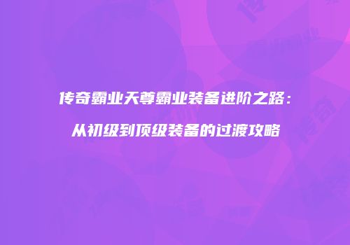 传奇霸业天尊霸业装备进阶之路：从初级到顶级装备的过渡攻略
