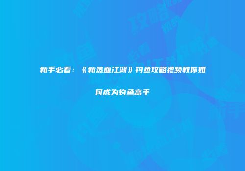新手必看：《新热血江湖》钓鱼攻略视频教你如何成为钓鱼高手