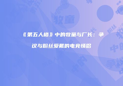 《第五人格》中的牧童与厂长：争议与粉丝爱戴的电竞情侣