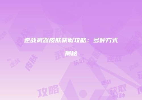 逆战武器皮肤获取攻略：多种方式揭秘