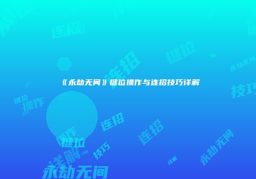 《永劫无间》键位操作与连招技巧详解