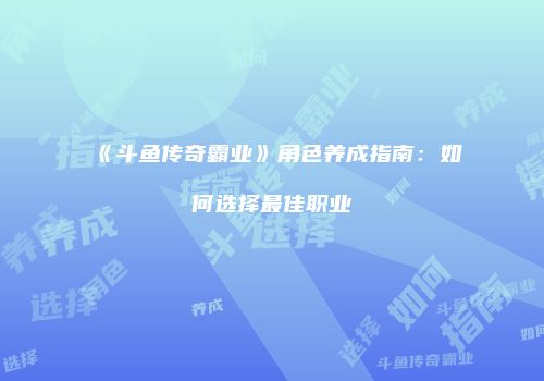 《斗鱼传奇霸业》角色养成指南：如何选择最佳职业