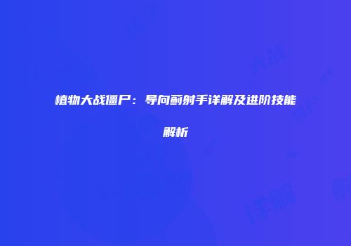 植物大战僵尸：导向蓟射手详解及进阶技能解析