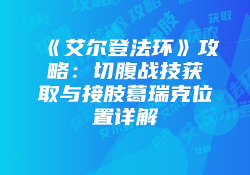 《艾尔登法环》攻略：切腹战技获取与接肢葛瑞克位置详解