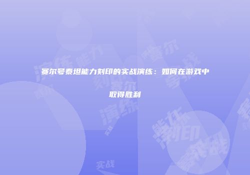 赛尔号泰坦能力刻印的实战演练:如何在游戏中取得胜利