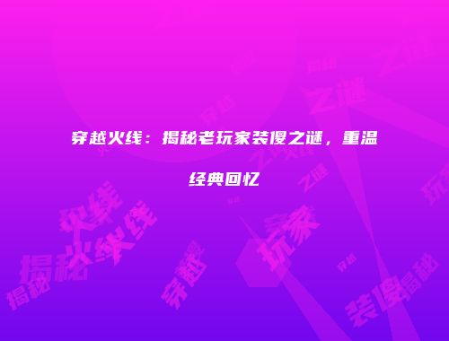 穿越火线：揭秘老玩家装傻之谜，重温经典回忆