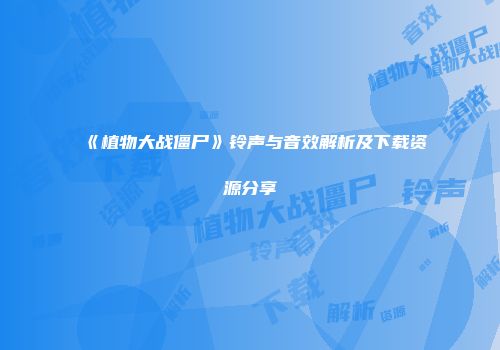 《植物大战僵尸》铃声与音效解析及下载资源分享