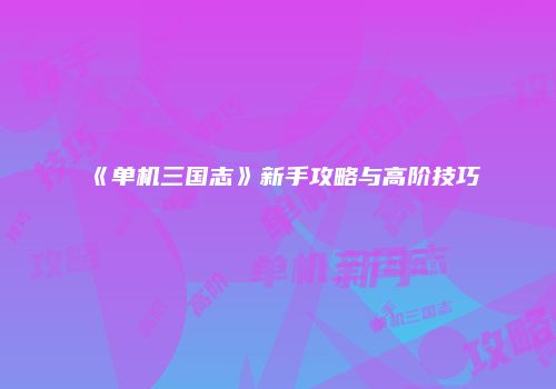 《单机三国志》新手攻略与高阶技巧
