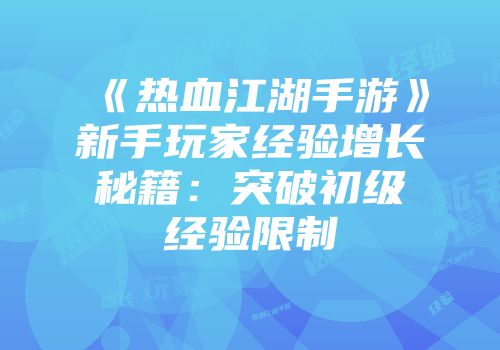 《热血江湖手游》新手玩家经验增长秘籍：突破初级经验限制