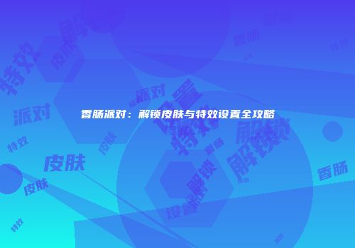 香肠派对：解锁皮肤与特效设置全攻略