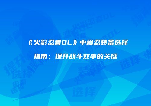 《火影忍者OL》中橙忍装备选择指南：提升战斗效率的关键