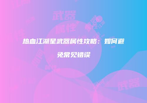 热血江湖星武器属性攻略：如何避免常见错误