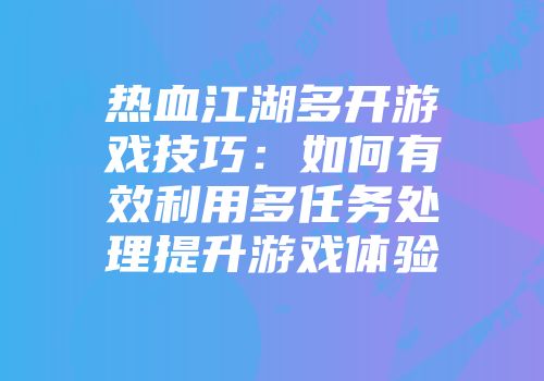 热血江湖多开游戏技巧：如何有效利用多任务处理提升游戏体验