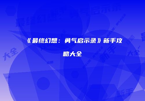 《最终幻想：勇气启示录》新手攻略大全