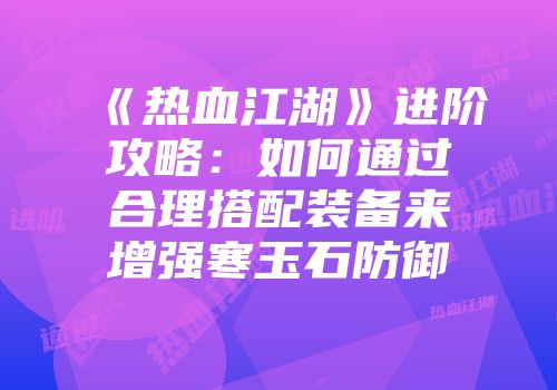 《热血江湖》进阶攻略：如何通过合理搭配装备来增强寒玉石防御