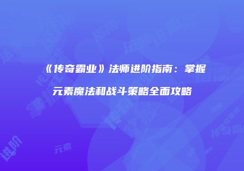 《传奇霸业》法师进阶指南：掌握元素魔法和战斗策略全面攻略