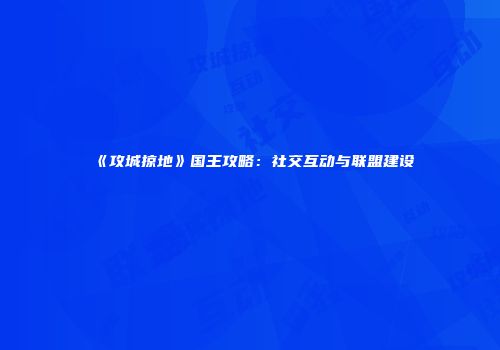 《攻城掠地》国王攻略：社交互动与联盟建设