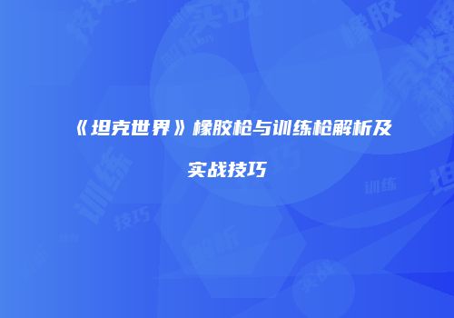 《坦克世界》橡胶枪与训练枪解析及实战技巧