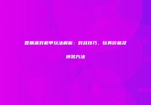 香肠派对机甲玩法解析：对战技巧、玩具价格及拼装方法