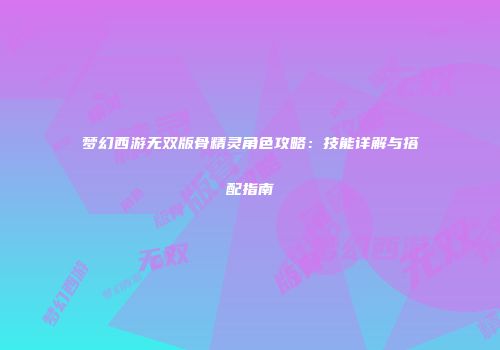 梦幻西游无双版骨精灵角色攻略：技能详解与搭配指南