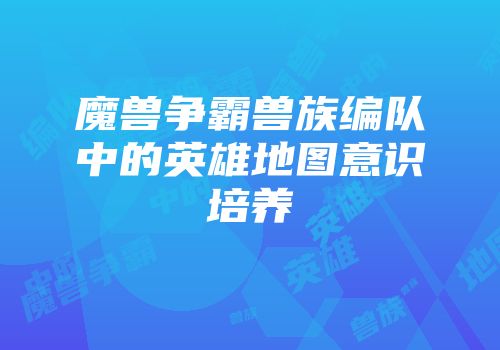 魔兽争霸兽族编队中的英雄地图意识培养