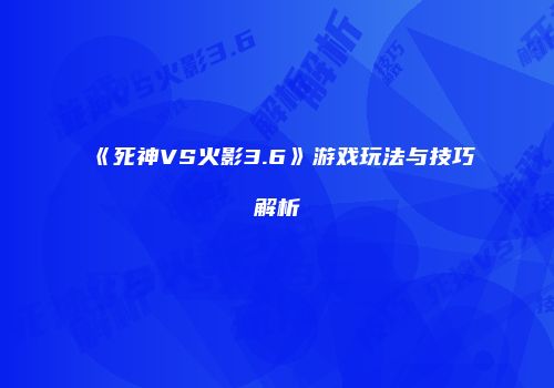 《死神VS火影3.6》游戏玩法与技巧解析