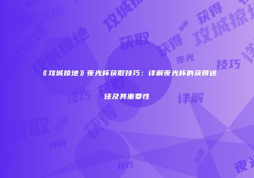 《攻城掠地》夜光杯获取技巧：详解夜光杯的获得途径及其重要性