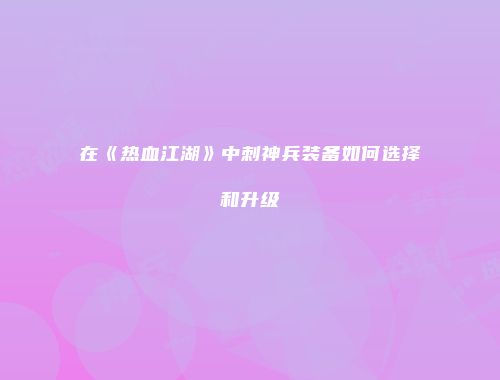 在《热血江湖》中刺神兵装备如何选择和升级