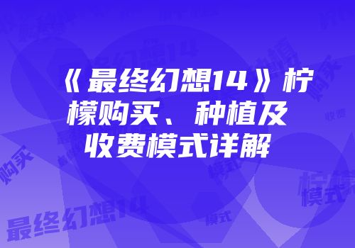 《最终幻想14》柠檬购买、种植及收费模式详解
