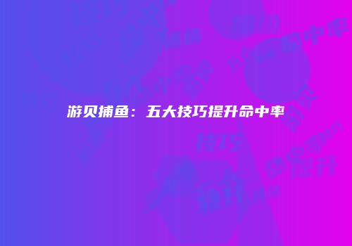游贝捕鱼：五大技巧提升命中率
