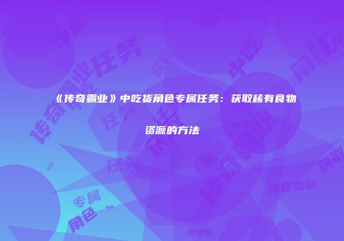 《传奇霸业》中吃货角色专属任务:获取稀有食物资源的方法