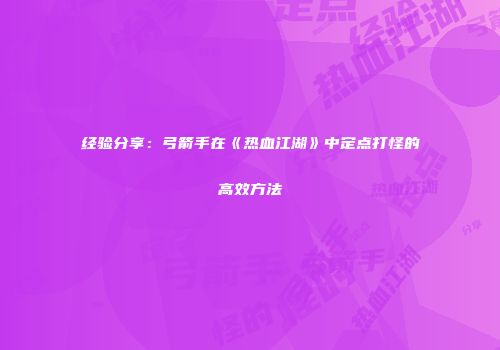 经验分享：弓箭手在《热血江湖》中定点打怪的高效方法