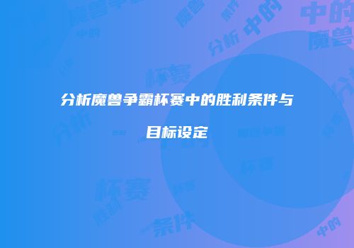 分析魔兽争霸杯赛中的胜利条件与目标设定