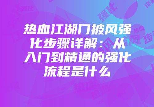 热血江湖门披风强化步骤详解:从入门到精通的强化流程是什么