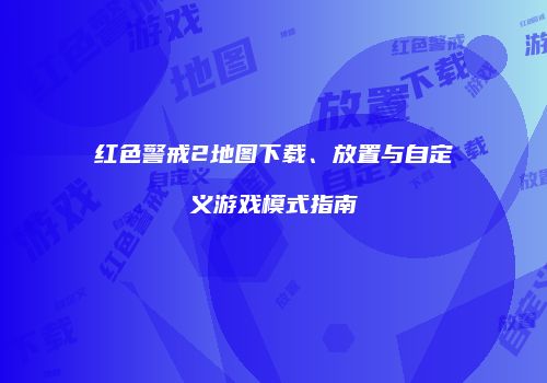 红色警戒2地图下载、放置与自定义游戏模式指南