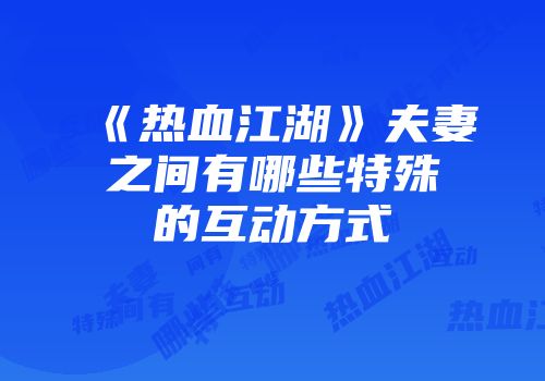 《热血江湖》夫妻之间有哪些特殊的互动方式