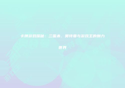 卡牌游戏探秘：三国杀、奥特曼与游戏王的魅力世界