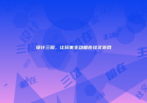 设计三招，让玩家主动留在社交游戏